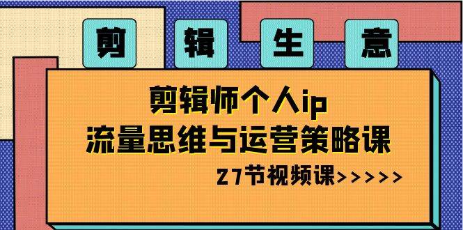 剪辑生意-剪辑师个人ip流量思维与运营策略课（27节视频课）-掘金计划