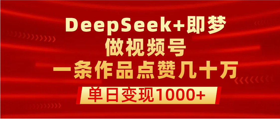 用DeepSeek+即梦做视频号，一条作品点赞几十万，单日变现1000+-掘金计划