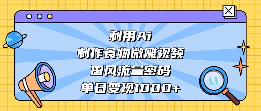 利用Ai制作食物微雕视频，国风流量密码，单日变现1000+-掘金计划