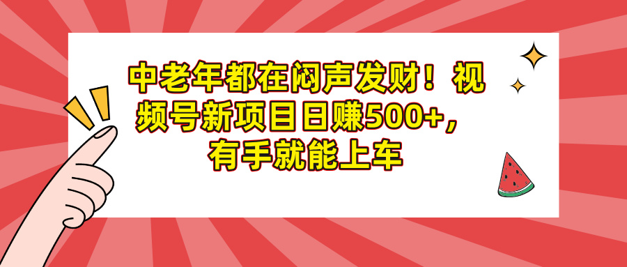 中老年都在闷声发财！视频号新项目日赚500+，有手就能上车-掘金计划
