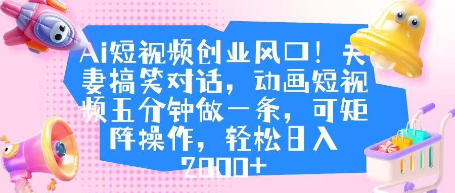 Ai短视频创业风口！夫妻搞笑对话，动画短视频五分钟做一条，可矩阵操作，轻松日入 2000+-掘金计划