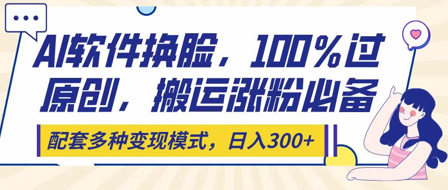 Ai软件换脸，100％过原创，搬运涨粉必备，配套多种变现模式，日入300+-掘金计划