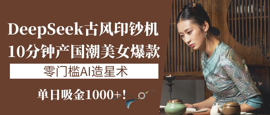 《DeepSeek古风印钞机：10分钟产国潮美女爆款，单日吸金1000+！零门槛AI造星术》-掘金计划