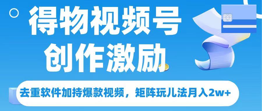 得物视频号创作者激励，去重软件加持爆款视频，矩阵玩儿法月入 2w➕-掘金计划