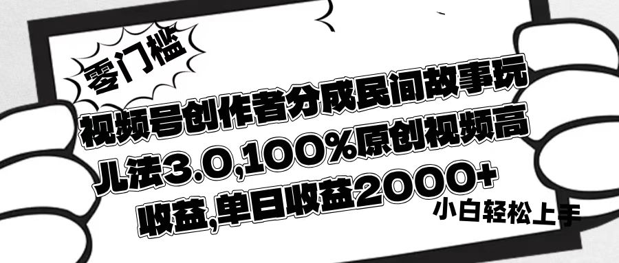 视频号创作者分成民间故事玩儿法3.0，100%原创视频高收益，单日收益2000+-掘金计划