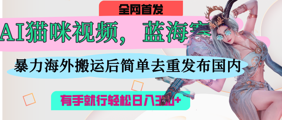 AI猫咪视频蓝海赛道，操作简单，直接海外搬运，简单去重，操作简单，有手就行日入500+-掘金计划