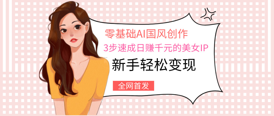 零基础AI国风创作：3步速成日赚千元的美女IP，新手轻松变现-掘金计划