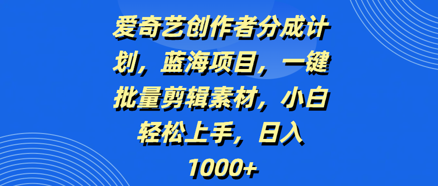 爱奇艺创作者分成计划，蓝海项目，一键批量剪辑素材，小白轻松上手，日入1000+-掘金计划