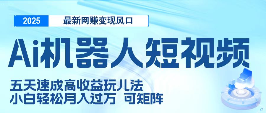 二零二五最新网赚变现风口，Ai 机器人短视频，五天速成高收益玩儿法，小白轻松月入过万，可矩阵-掘金计划