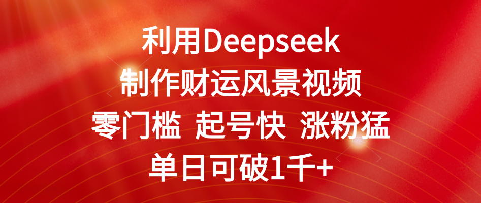 利用Deepseek制作财运风景视频，零门槛 起号快 涨粉猛，单日可破1千+-掘金计划