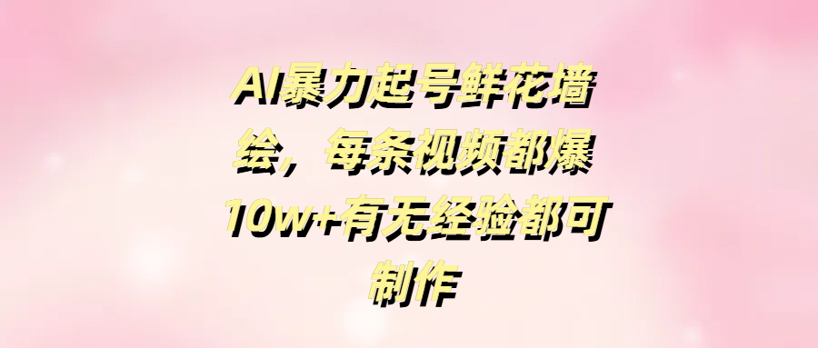 AI暴力起号鲜花墙绘，每条视频都爆10w+有无经验都可制作-掘金计划