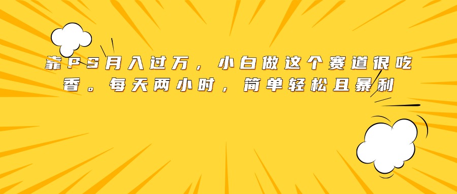 靠PS月入过万，小白做这个赛道很吃香。每天两小时，简单轻松且暴利-掘金计划