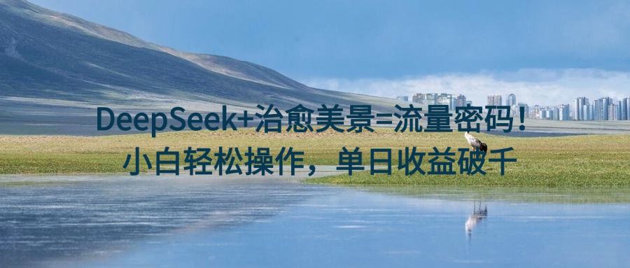 DeepSeek+治愈美景=流量密码！小白轻松操作，单日收益破千-掘金计划